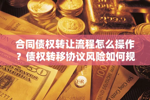 济南合同债权转让流程怎么操作？债权转移协议风险如何规避？