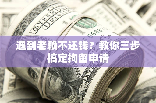 济南遇到老赖不还钱？教你三步搞定拘留申请