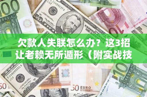 济南欠款人失联怎么办？这3招让老赖无所遁形（附实战技巧）
