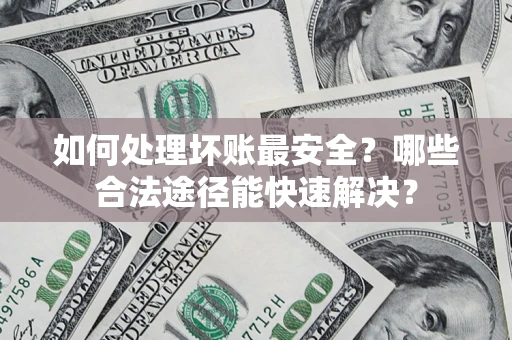 济南如何处理坏账最安全？哪些合法途径能快速解决？