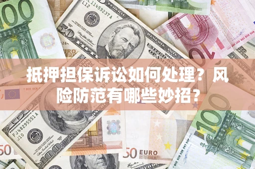 济南抵押担保诉讼如何处理？风险防范有哪些妙招？