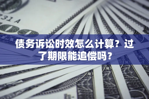 济南债务诉讼时效怎么计算？过了期限能追偿吗？