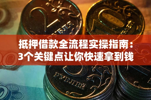 济南抵押借款全流程实操指南：3个关键点让你快速拿到钱