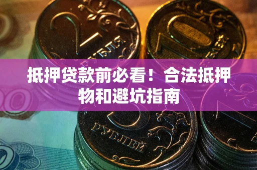 济南抵押贷款前必看！合法抵押物和避坑指南