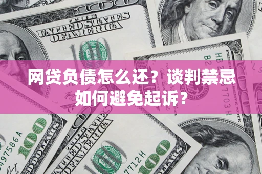 济南网贷负债怎么还？谈判禁忌如何避免起诉？