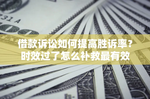 济南借款诉讼如何提高胜诉率？时效过了怎么补救最有效
