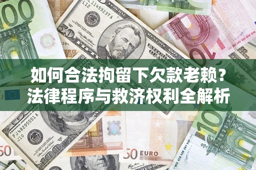 济南如何合法拘留下欠款老赖？法律程序与救济权利全解析
