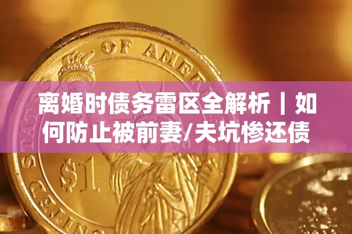 济南离婚时债务雷区全解析｜如何防止被前妻/夫坑惨还债？