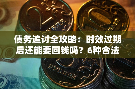 济南债务追讨全攻略：时效过期后还能要回钱吗？6种合法手段助你维权