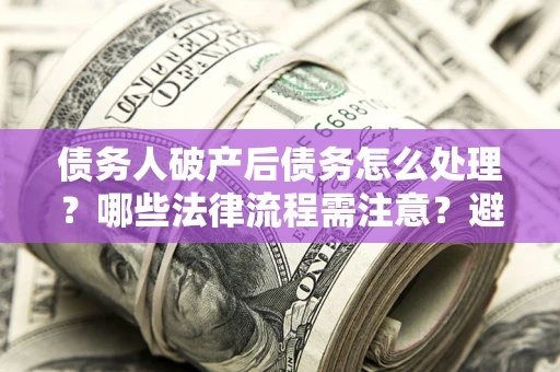 济南债务人破产后债务怎么处理？哪些法律流程需注意？避免踩坑指南