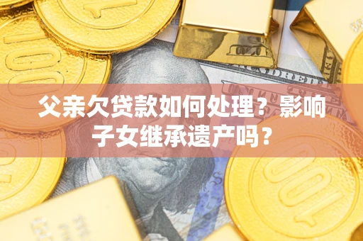 济南父亲欠贷款如何处理?影响子女继承遗产吗? 济南父亲欠贷款如何处理?影响子女继承遗产吗?