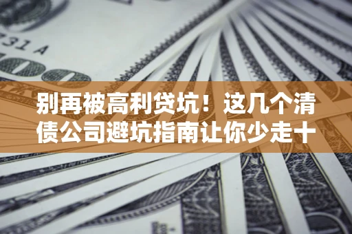 济南别再被高利贷坑！这几个清债公司避坑指南让你少走十年弯路