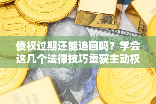 济南债权过期还能追回吗？学会这几个法律技巧重获主动权