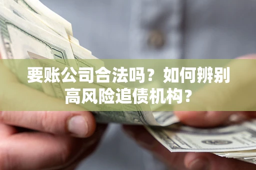 济南要账公司合法吗？如何辨别高风险追债机构？