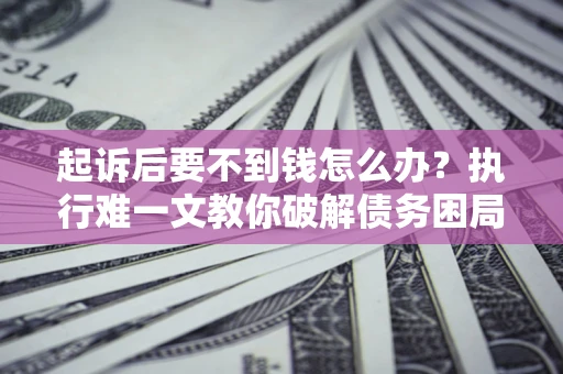 济南起诉后要不到钱怎么办？执行难一文教你破解债务困局